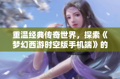 重温经典传奇世界，探索《梦幻西游时空版手机端》的新魅力与冒险