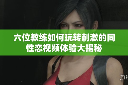六位教练如何玩转刺激的同性恋视频体验大揭秘