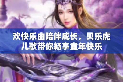 欢快乐曲陪伴成长，贝乐虎儿歌带你畅享童年快乐