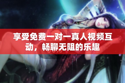 享受免费一对一真人视频互动，畅聊无阻的乐趣