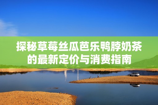 探秘草莓丝瓜芭乐鸭脖奶茶的最新定价与消费指南