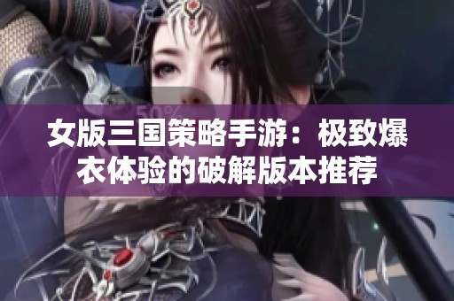 女版三国策略手游：极致爆衣体验的破解版本推荐
