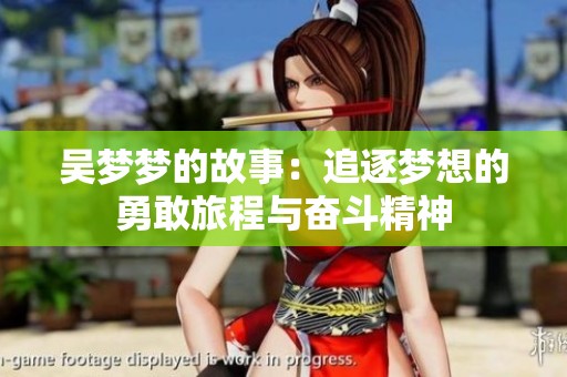 吴梦梦的故事：追逐梦想的勇敢旅程与奋斗精神