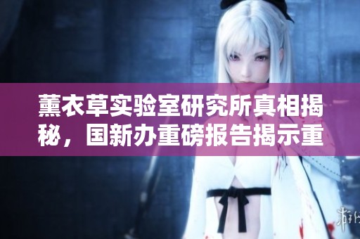 薰衣草实验室研究所真相揭秘，国新办重磅报告揭示重要信息
