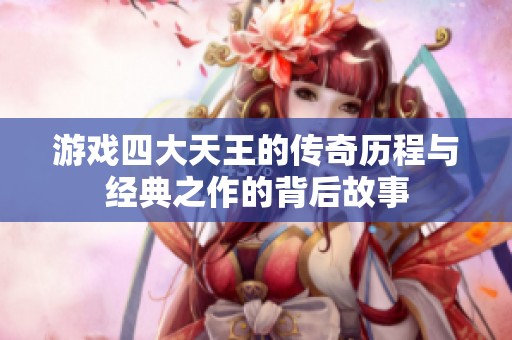 游戏四大天王的传奇历程与经典之作的背后故事