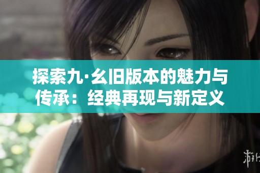 探索九·幺旧版本的魅力与传承：经典再现与新定义