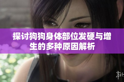 探讨狗狗身体部位发硬与增生的多种原因解析