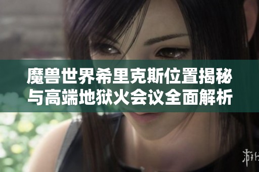 魔兽世界希里克斯位置揭秘与高端地狱火会议全面解析