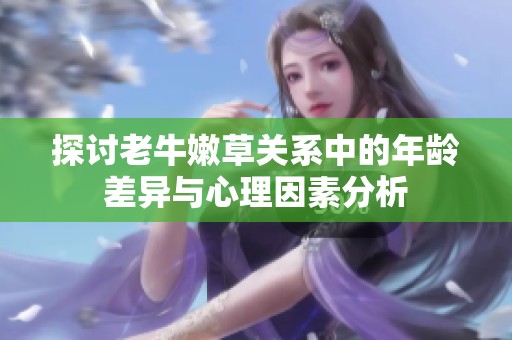 探讨老牛嫩草关系中的年龄差异与心理因素分析