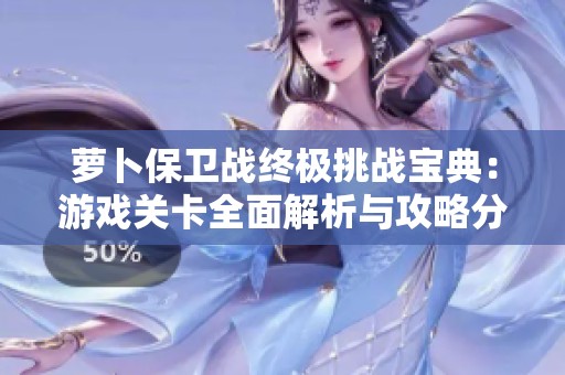 萝卜保卫战终极挑战宝典：游戏关卡全面解析与攻略分享