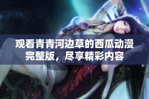 观看青青河边草的西瓜动漫完整版，尽享精彩内容