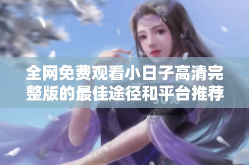 全网免费观看小日子高清完整版的最佳途径和平台推荐