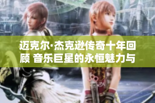 迈克尔·杰克逊传奇十年回顾 音乐巨星的永恒魅力与争议