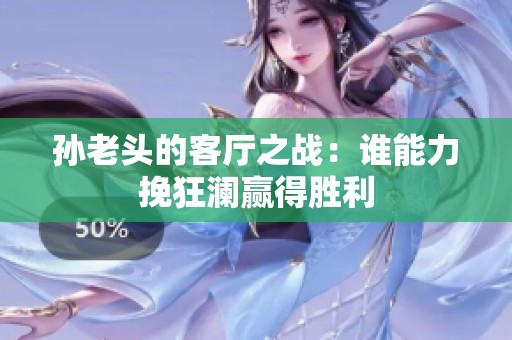 孙老头的客厅之战：谁能力挽狂澜赢得胜利