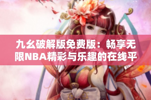 九幺破解版免费版：畅享无限NBA精彩与乐趣的在线平台