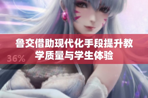 鲁交借助现代化手段提升教学质量与学生体验