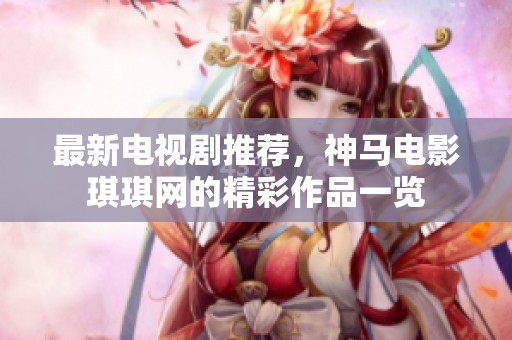 最新电视剧推荐，神马电影琪琪网的精彩作品一览