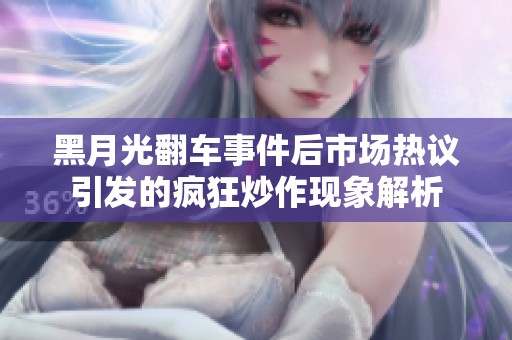 黑月光翻车事件后市场热议引发的疯狂炒作现象解析