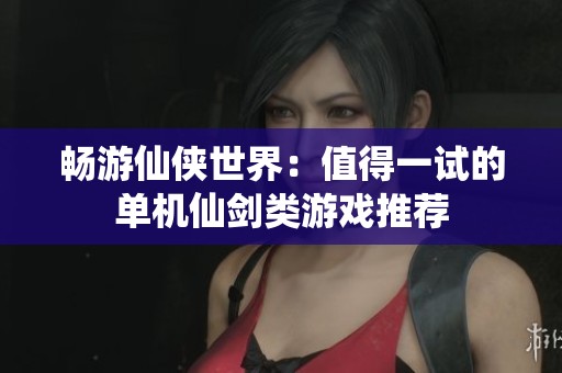 畅游仙侠世界：值得一试的单机仙剑类游戏推荐