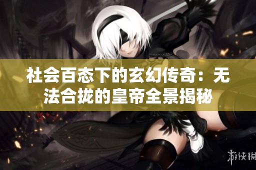 社会百态下的玄幻传奇：无法合拢的皇帝全景揭秘