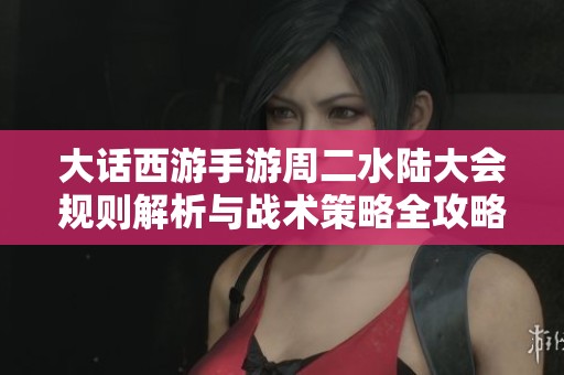 大话西游手游周二水陆大会规则解析与战术策略全攻略