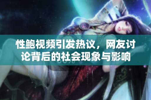 性鲍视频引发热议，网友讨论背后的社会现象与影响