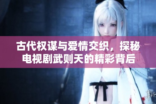 古代权谋与爱情交织，探秘电视剧武则天的精彩背后