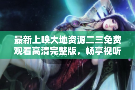 最新上映大地资源二三免费观看高清完整版，畅享视听盛宴