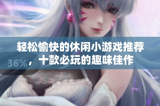 轻松愉快的休闲小游戏推荐，十款必玩的趣味佳作