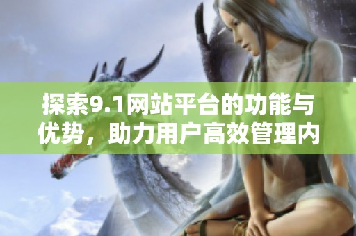 探索9.1网站平台的功能与优势，助力用户高效管理内容