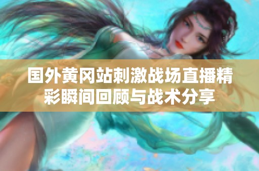 国外黄冈站刺激战场直播精彩瞬间回顾与战术分享