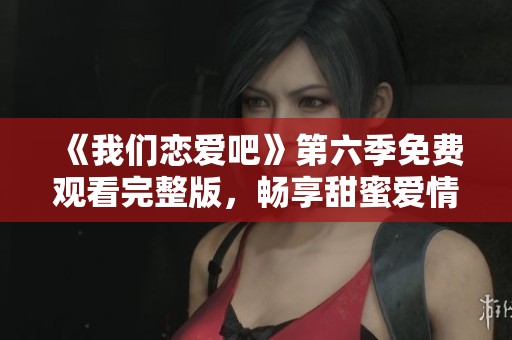 《我们恋爱吧》第六季免费观看完整版，畅享甜蜜爱情之旅