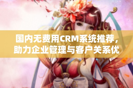 国内无费用CRM系统推荐，助力企业管理与客户关系优化