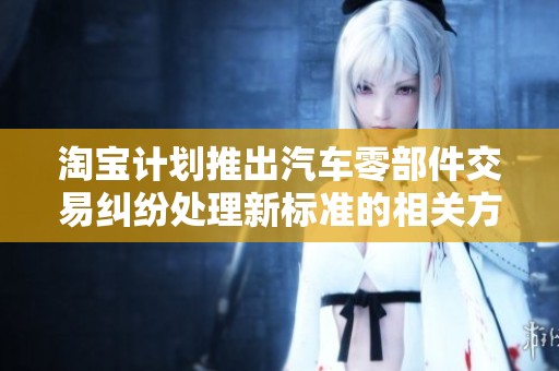 淘宝计划推出汽车零部件交易纠纷处理新标准的相关方案