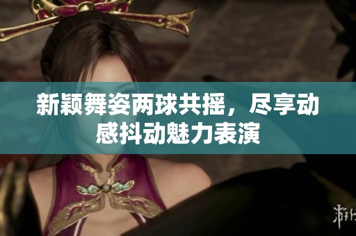 新颖舞姿两球共摇，尽享动感抖动魅力表演