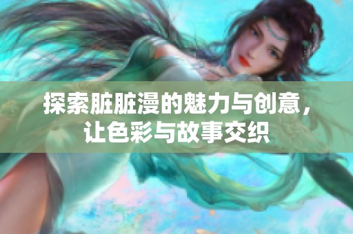 探索脏脏漫的魅力与创意，让色彩与故事交织