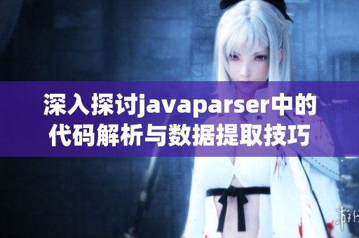 深入探讨javaparser中的代码解析与数据提取技巧