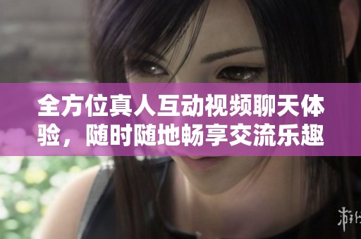 全方位真人互动视频聊天体验，随时随地畅享交流乐趣