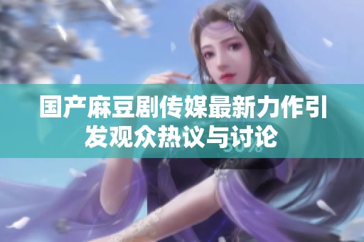 国产麻豆剧传媒最新力作引发观众热议与讨论