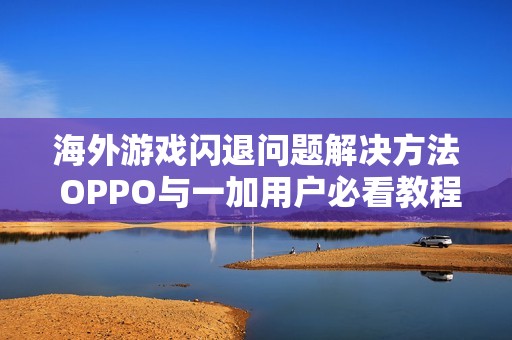 海外游戏闪退问题解决方法 OPPO与一加用户必看教程