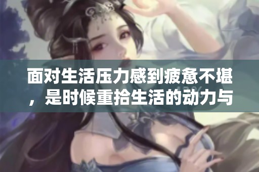 面对生活压力感到疲惫不堪，是时候重拾生活的动力与希望