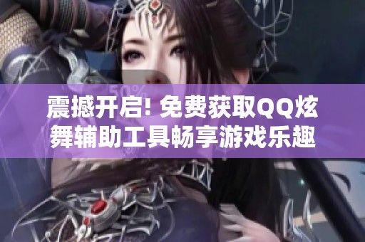 震撼开启! 免费获取QQ炫舞辅助工具畅享游戏乐趣
