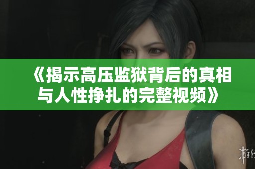 《揭示高压监狱背后的真相与人性挣扎的完整视频》