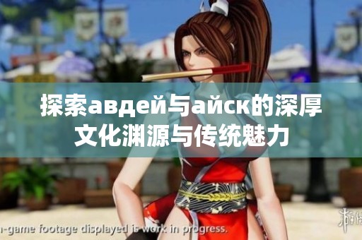 探索авдей与айск的深厚文化渊源与传统魅力