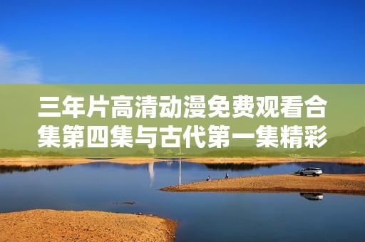 三年片高清动漫免费观看合集第四集与古代第一集精彩呈现