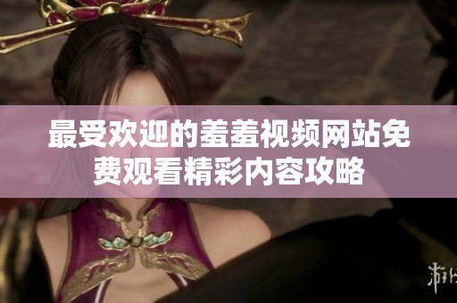 最受欢迎的羞羞视频网站免费观看精彩内容攻略