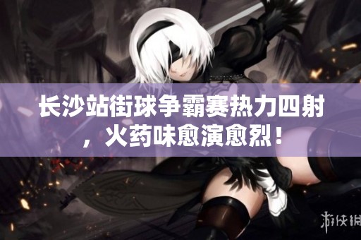 长沙站街球争霸赛热力四射，火药味愈演愈烈！