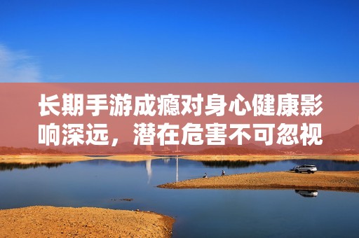 长期手游成瘾对身心健康影响深远，潜在危害不可忽视