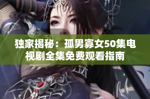 独家揭秘：孤男寡女50集电视剧全集免费观看指南