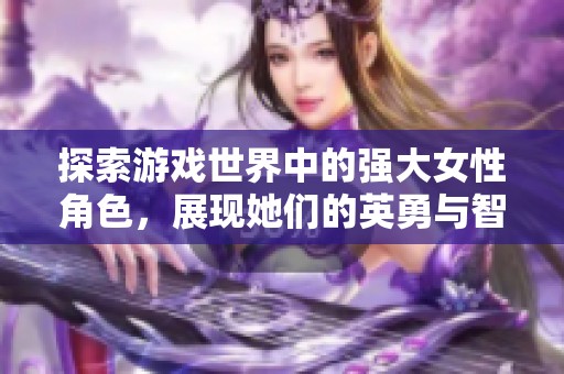 探索游戏世界中的强大女性角色，展现她们的英勇与智慧